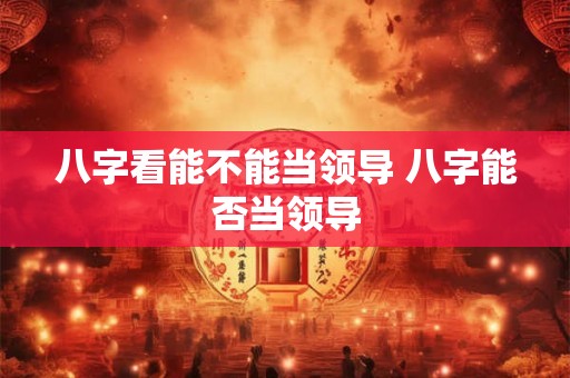 八字看能不能当领导 八字能否当领导