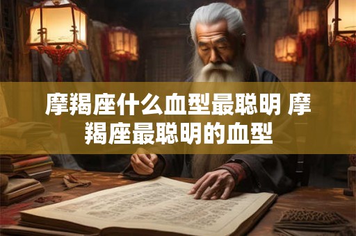摩羯座什么血型最聪明 摩羯座最聪明的血型