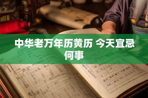 中华老万年历黄历 今天宜忌何事 中华老万年历黄历 今天宜忌何事