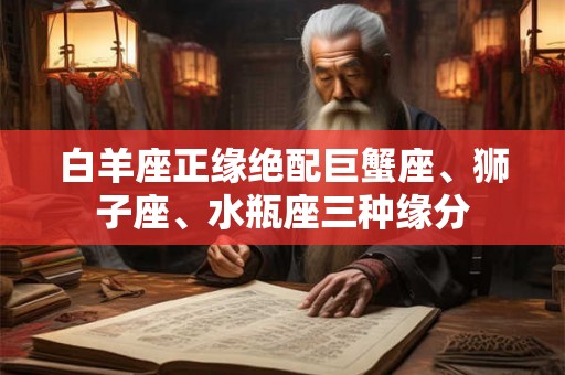 白羊座正缘绝配巨蟹座、狮子座、水瓶座三种缘分