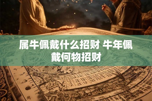 属牛佩戴什么招财 牛年佩戴何物招财