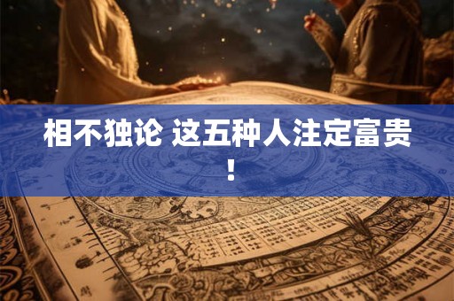 相不独论 这五种人注定富贵! 相不独论 这五种人注定富贵!