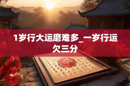 1岁行大运磨难多_一岁行运欠三分