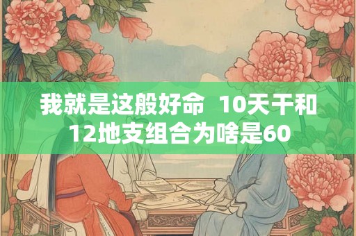 我就是这般好命  10天干和12地支组合为啥是60