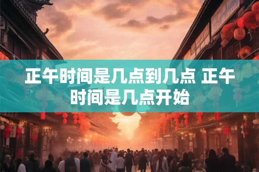 正午时间是几点到几点 正午时间是几点开始