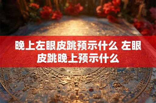 晚上左眼皮跳预示什么 左眼皮跳晚上预示什么