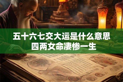 五十六七交大运是什么意思  四两女命凄惨一生