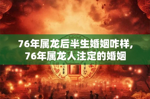 76年属龙后半生婚姻咋样,76年属龙人注定的婚姻
