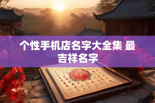 个性手机店名字大全集 最吉祥名字
