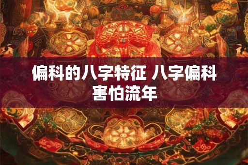 偏科的八字特征 八字偏科害怕流年 偏科的八字特征 八字偏科害怕流年