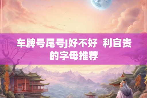 车牌号尾号J好不好  利官贵的字母推荐