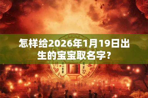 怎样给2026年1月19日出生的宝宝取名字? 怎样给2026年1月19日出生的宝宝取名字?