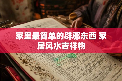 家里最简单的辟邪东西 家居风水吉祥物 家里最简单的辟邪东西 家居风水吉祥物
