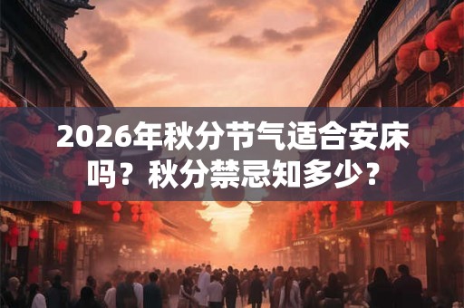 2026年秋分节气适合安床吗？秋分禁忌知多少？