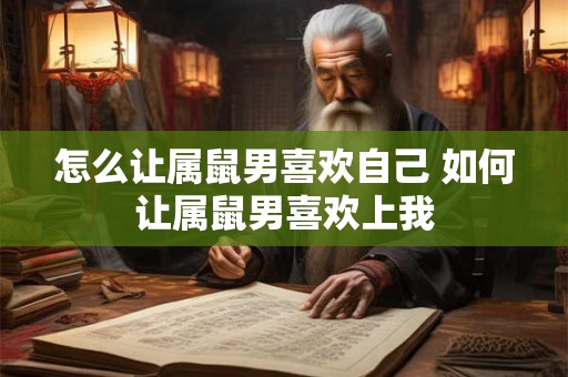 怎么让属鼠男喜欢自己 如何让属鼠男喜欢上我