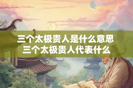 三个太极贵人是什么意思 三个太极贵人代表什么