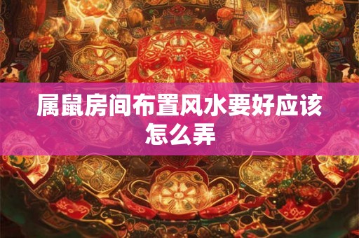 属鼠房间布置风水要好应该怎么弄