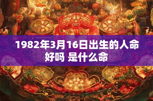 1982年3月16日出生的人命好吗 是什么命