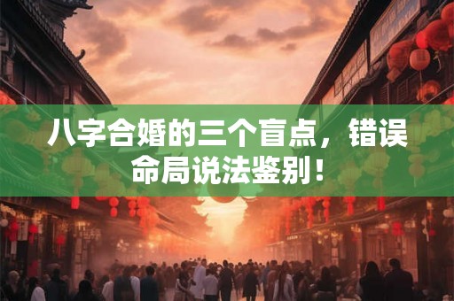 八字合婚的三个盲点,错误命局说法鉴别! 八字合婚的三个盲点,错误命局说法鉴别!