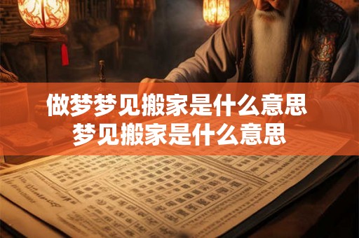 做梦梦见搬家是什么意思 梦见搬家是什么意思