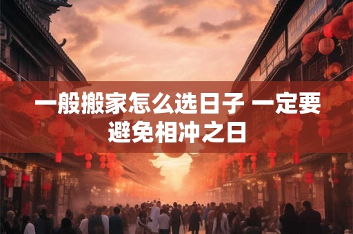 一般搬家怎么选日子 一定要避免相冲之日