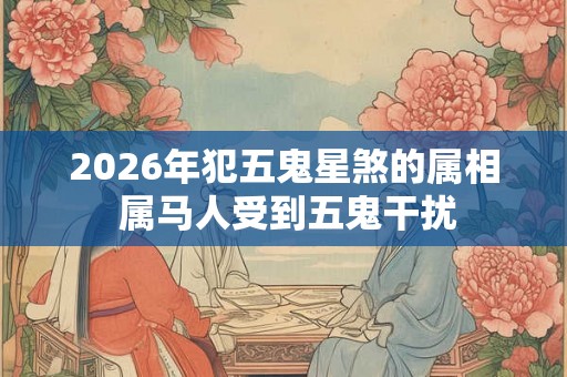 2026年犯五鬼星煞的属相 属马人受到五鬼干扰