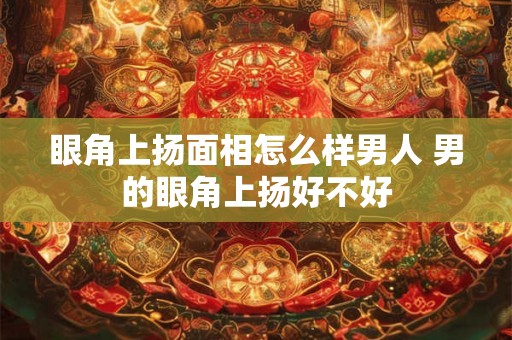 眼角上扬面相怎么样男人 男的眼角上扬好不好