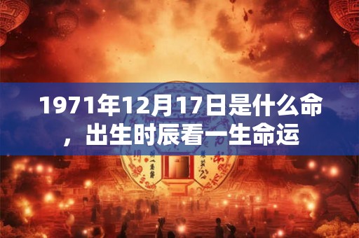 1971年12月17日是什么命,出生时辰看一生命运 1971年12月17日是什么命,出生时辰看一生命运