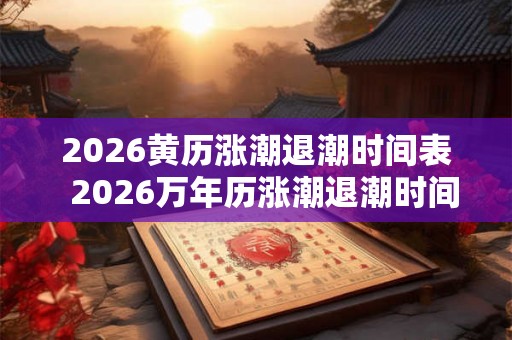 2026黄历涨潮退潮时间表  2026万年历涨潮退潮时间表