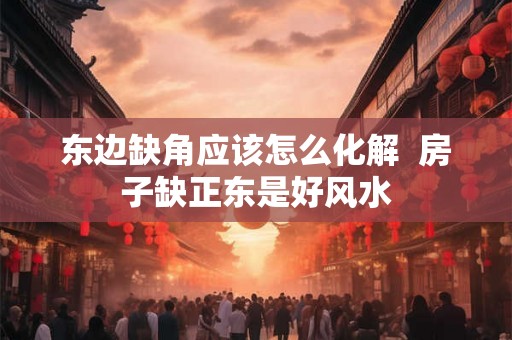 东边缺角应该怎么化解  房子缺正东是好风水