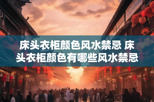 床头衣柜颜色风水禁忌 床头衣柜颜色有哪些风水禁忌