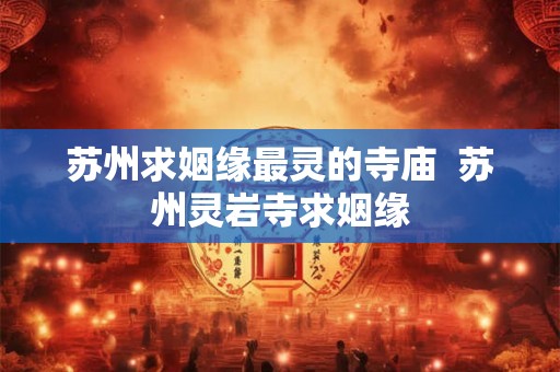 苏州求姻缘最灵的寺庙  苏州灵岩寺求姻缘