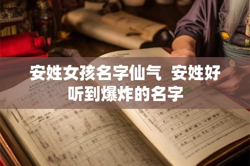 安姓女孩名字仙气 安姓好听到爆炸的名字 安姓女孩名字仙气 安姓好听到爆炸的名字