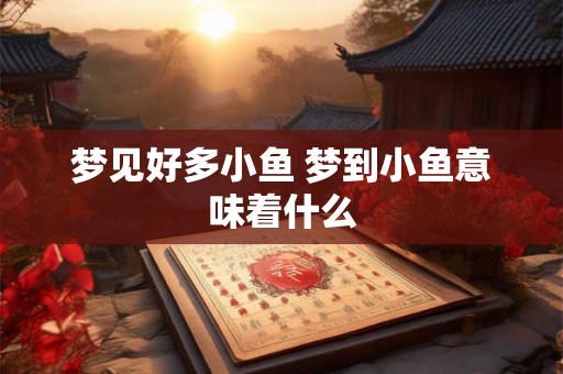 梦见好多小鱼 梦到小鱼意味着什么 梦见好多小鱼 梦到小鱼意味着什么
