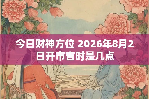 今日财神方位 2026年8月2日开市吉时是几点