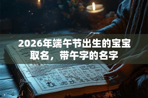 2026年端午节出生的宝宝取名，带午字的名字