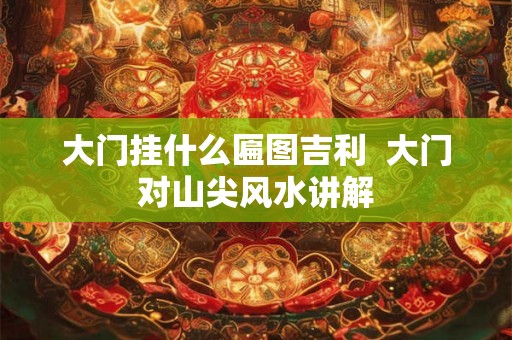 大门挂什么匾图吉利  大门对山尖风水讲解