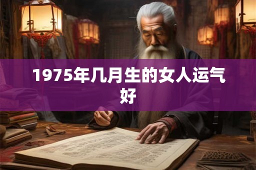 1975年几月生的女人运气好