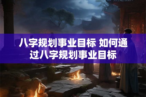 八字规划事业目标 如何通过八字规划事业目标