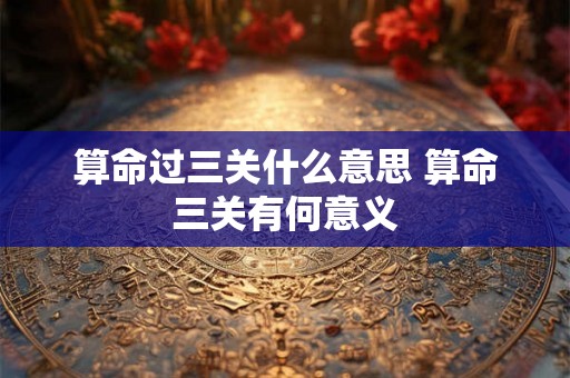 算命过三关什么意思 算命三关有何意义