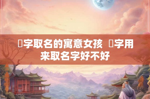 翀字取名的寓意女孩  翀字用来取名字好不好