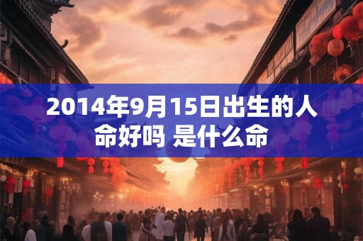 2014年9月15日出生的人命好吗 是什么命 2014年9月15日出生的人命好吗 是什么命