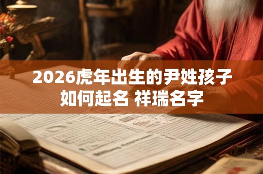 2026虎年出生的尹姓孩子如何起名 祥瑞名字