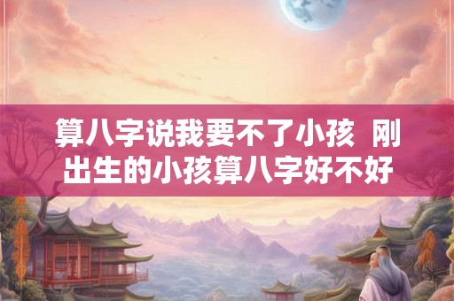 算八字说我要不了小孩  刚出生的小孩算八字好不好