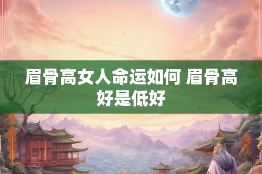 眉骨高女人命运如何 眉骨高好是低好