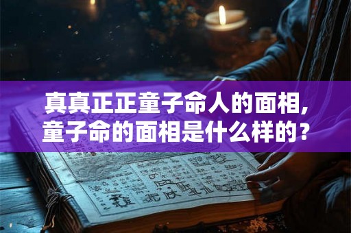 真真正正童子命人的面相,童子命的面相是什么样的？