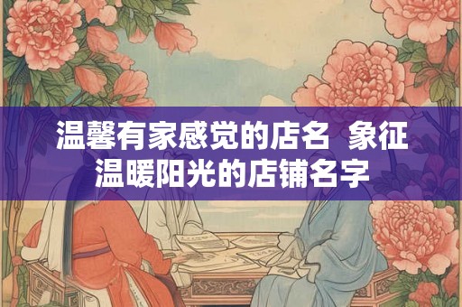 温馨有家感觉的店名  象征温暖阳光的店铺名字