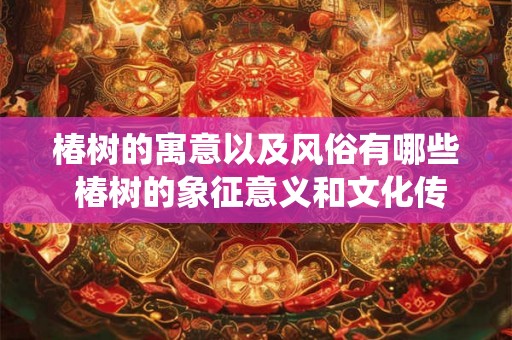 椿树的寓意以及风俗有哪些 椿树的象征意义和文化传统