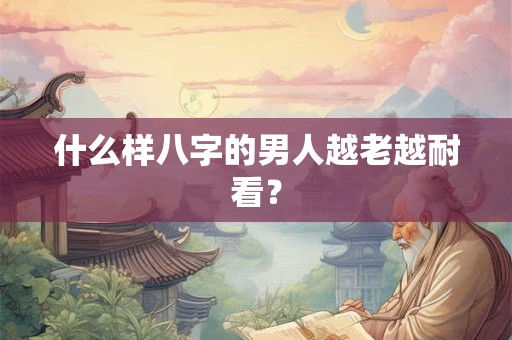 什么样八字的男人越老越耐看? 什么样八字的男人越老越耐看?