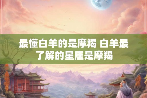 最懂白羊的是摩羯 白羊最了解的星座是摩羯 最懂白羊的是摩羯 白羊最了解的星座是摩羯
